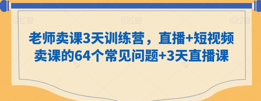 老师卖课3天训练营，直播+短视频卖课的64个常见问题+3天直播课-连烟牍库