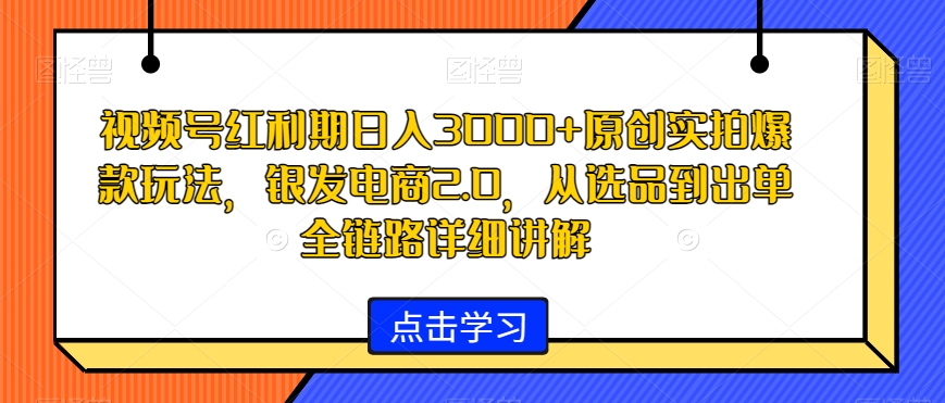 视频号红利期日入3000+原创实拍爆款玩法，银发电商2.0，从选品到出单全链路详细讲解【揭秘】-连烟牍库