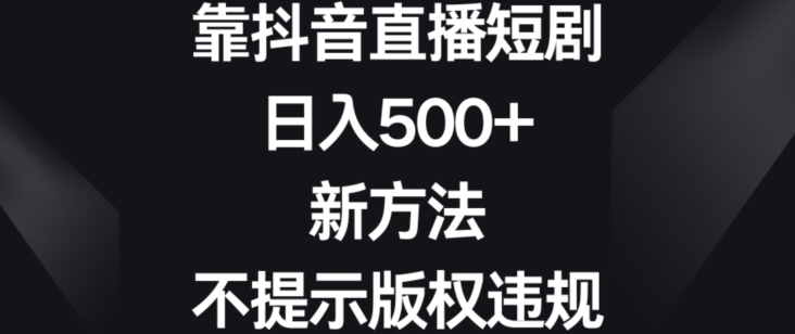 靠抖音直播短剧，日入500+，新方法、不提示版权违规【揭秘】-连烟牍库