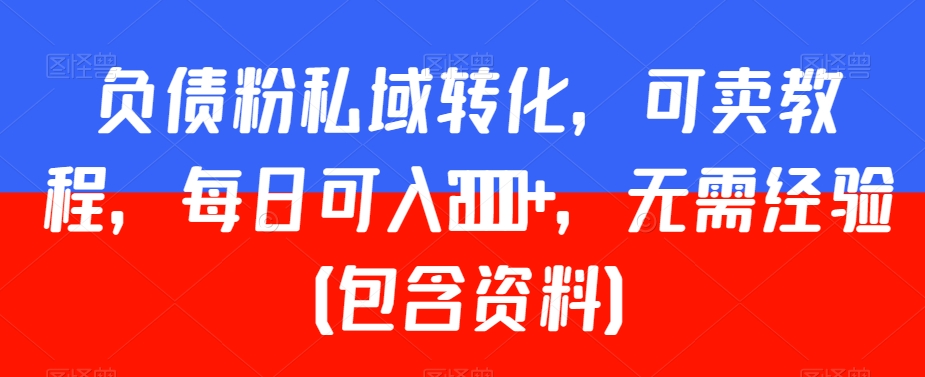 负债粉私域转化，可卖教程，每日可入2000+，无需经验（包含资料）【揭秘】-连烟牍库