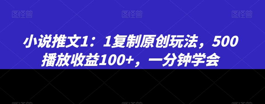 小说推文1：1复制原创玩法，500播放收益100+，一分钟学会【揭秘】-连烟牍库