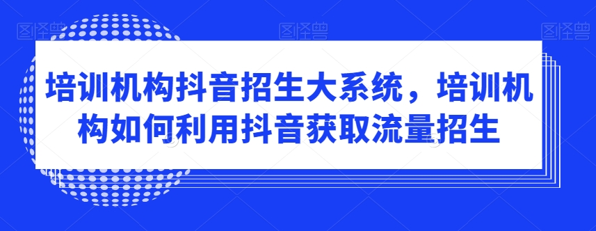 培训机构抖音招生大系统，培训机构如何利用抖音获取流量招生-连烟牍库