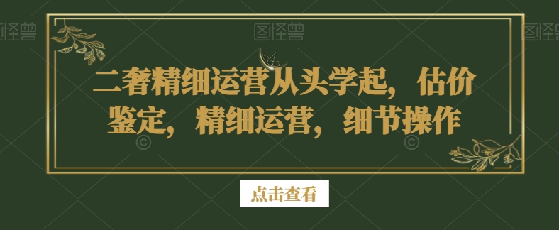 二奢精细运营从头学起，估价鉴定，精细运营，细节操作-连烟牍库