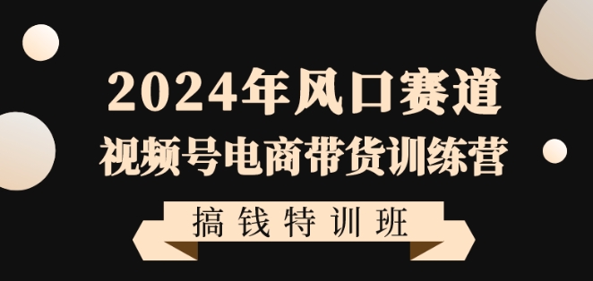 2024年风口赛道视频号电商带货训练营搞钱特训班，带领大家快速入局自媒体电商带货-连烟牍库