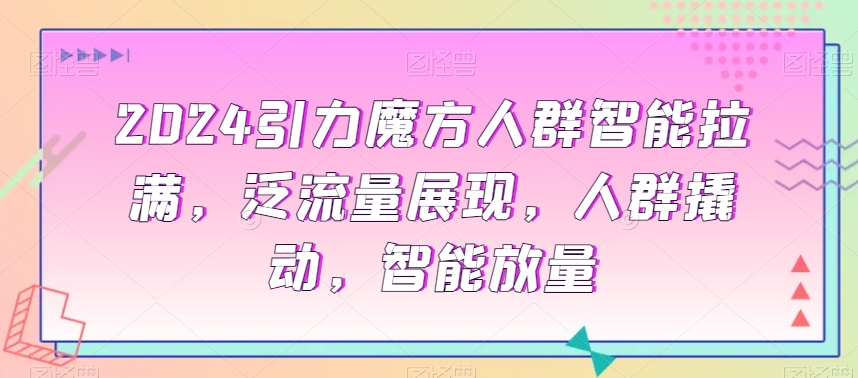 2024引力魔方人群智能拉满，​泛流量展现，人群撬动，智能放量-连烟牍库