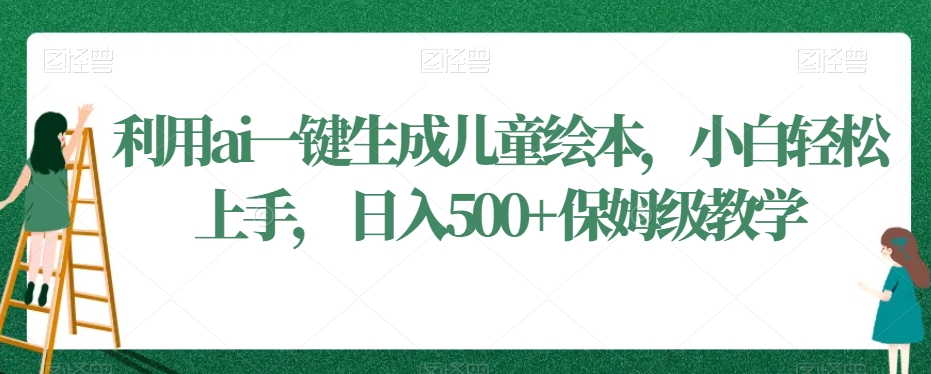 利用ai一键生成儿童绘本，小白轻松上手，日入500+保姆级教学【揭秘】-连烟牍库