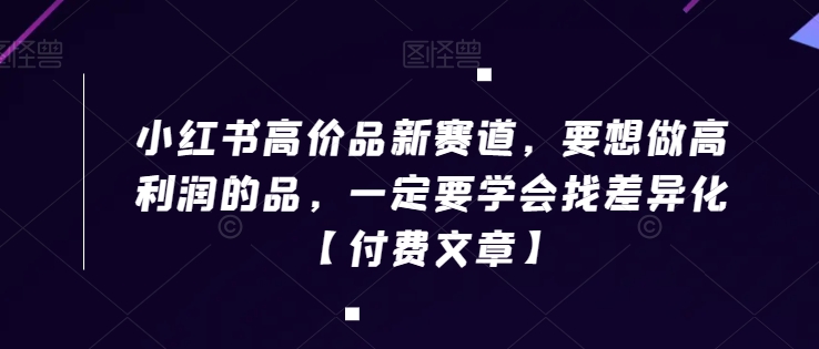 小红书高价品新赛道，要想做高利润的品，一定要学会找差异化【付费文章】-连烟牍库