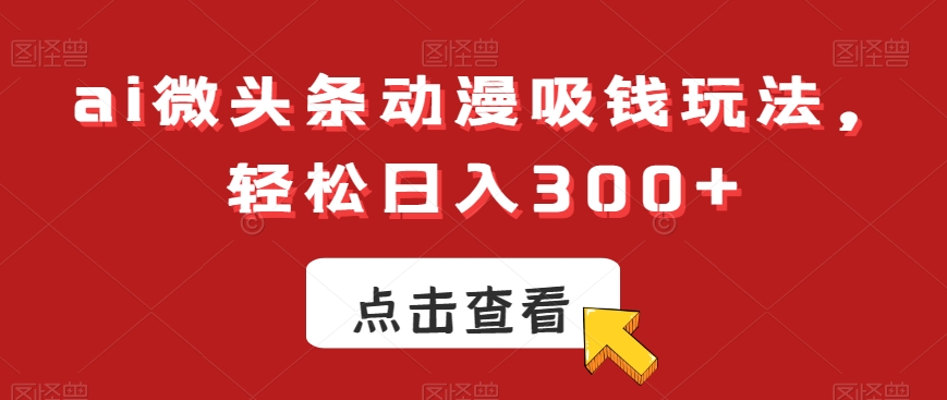 ai微头条动漫吸钱玩法，轻松日入300+【揭秘】-连烟牍库