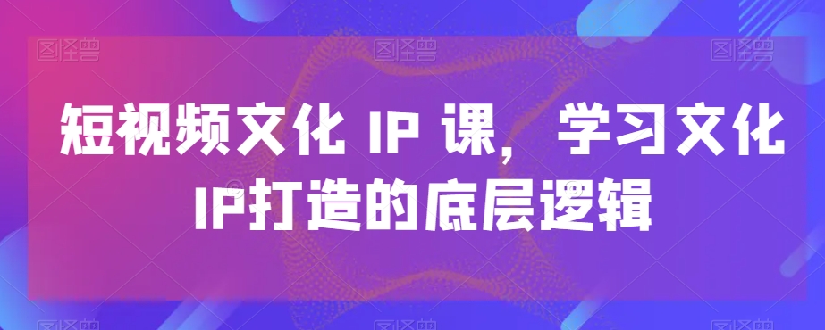 短视频文化IP课，学习文化IP打造的底层逻辑-连烟牍库
