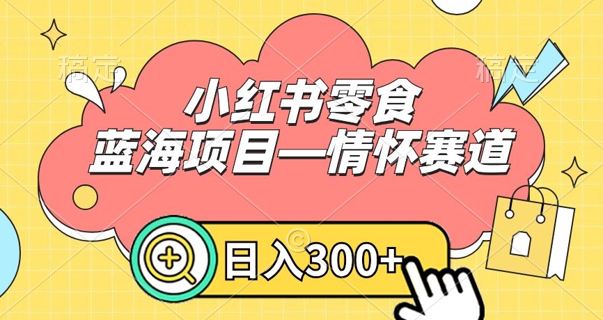 小红书零食蓝海项目—情怀赛道，0门槛，日入300+【揭秘】-连烟牍库