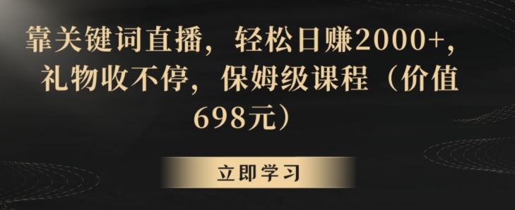 靠关键词直播，轻松日赚2000+，礼物收不停，保姆级课程（价值698元）【揭秘】-连烟牍库