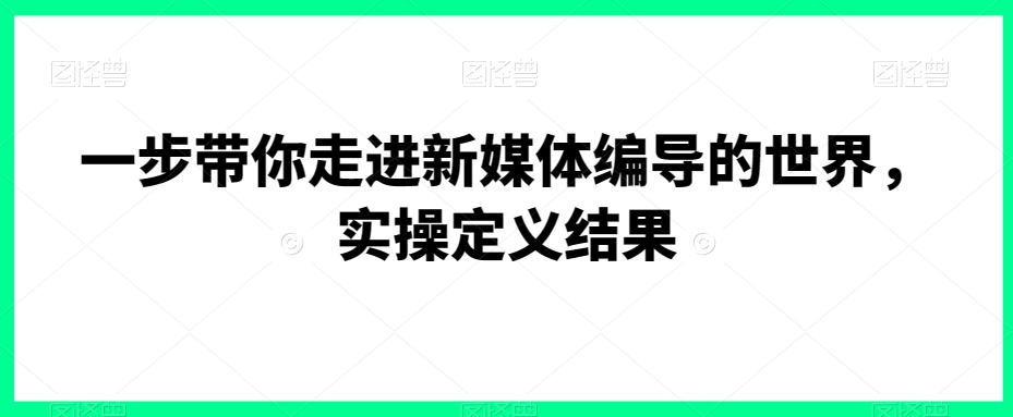 一步带你走进新媒体编导的世界，实操定义结果-连烟牍库