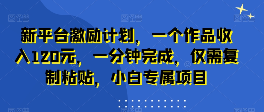 新平台激励计划，一个作品收入120元，一分钟完成，仅需复制粘贴，小白专属项目【揭秘】-连烟牍库