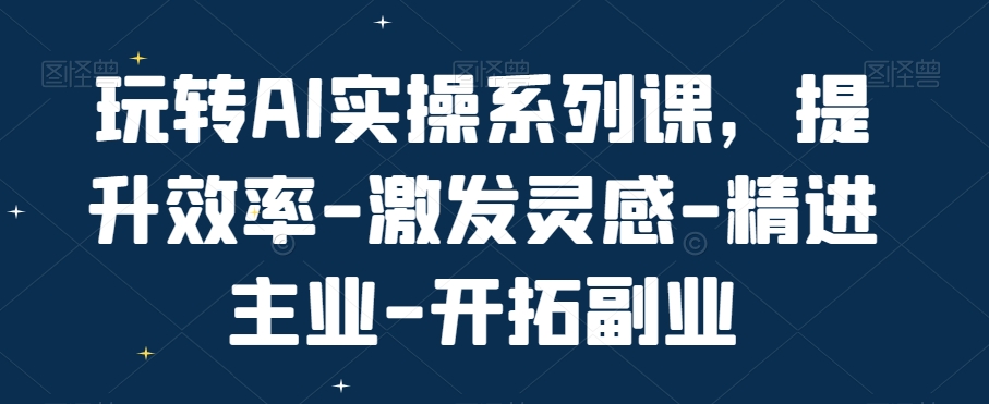 玩转AI实操系列课，提升效率-激发灵感-精进主业-开拓副业-连烟牍库