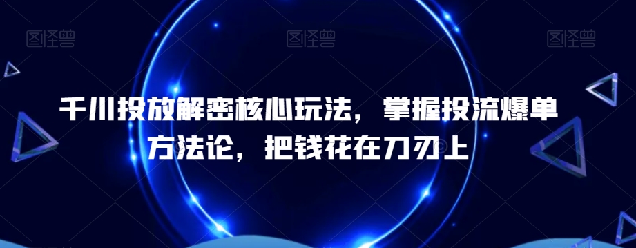 千川投放解密核心玩法，​掌握投流爆单方法论，把钱花在刀刃上-连烟牍库