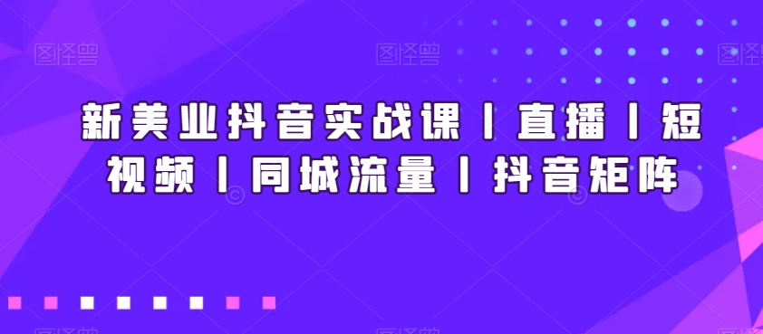 新美业抖音实战课丨直播丨短视频丨同城流量丨抖音矩阵-连烟牍库