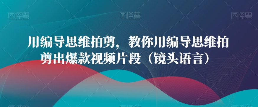 用编导思维拍剪，教你用编导思维拍剪出爆款视频片段（镜头语言）-连烟牍库