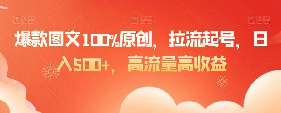 爆款图文100%原创，拉流起号，日入500+，高流量高收益【揭秘】-连烟牍库