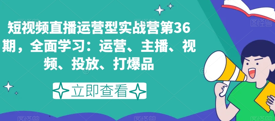 短视频直播运营型实战营第36期，全面学习：运营、主播、视频、投放、打爆品-连烟牍库