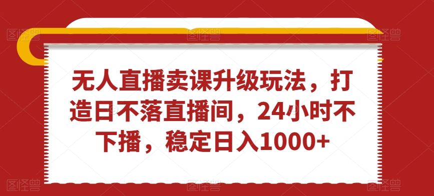 无人直播卖课升级玩法，打造日不落直播间，24小时不下播，稳定日入1000+【揭秘】-连烟牍库