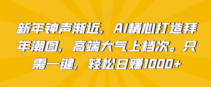 新年钟声渐近，AI精心打造拜年潮图，高端大气上档次。只需一键，轻松日赚1000+【揭秘】-连烟牍库