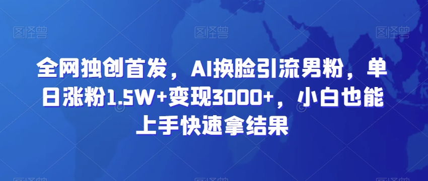 全网独创首发，AI换脸引流男粉，单日涨粉1.5W+变现3000+，小白也能上手快速拿结果【揭秘】-连烟牍库