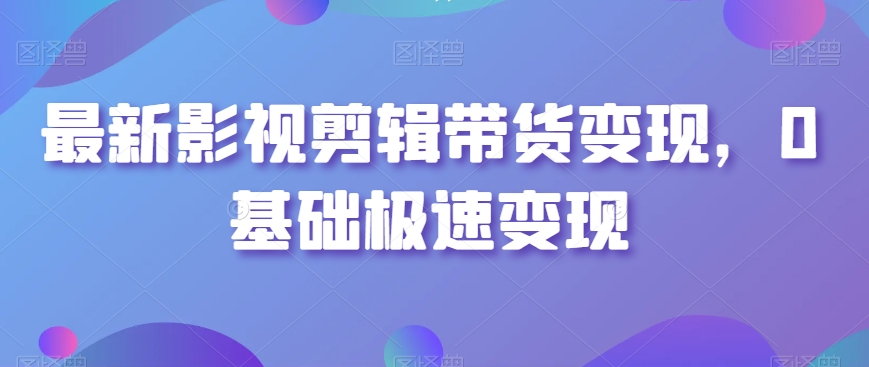 最新影视剪辑带货变现，0基础极速变现-连烟牍库