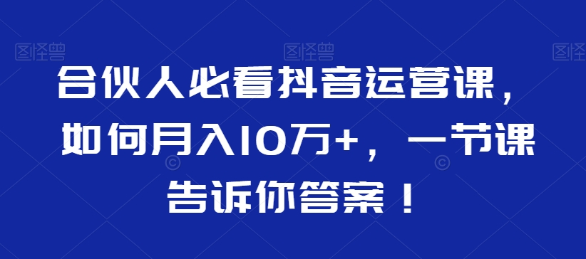 合伙人必看抖音运营课，如何月入10万+，一节课告诉你答案！-连烟牍库
