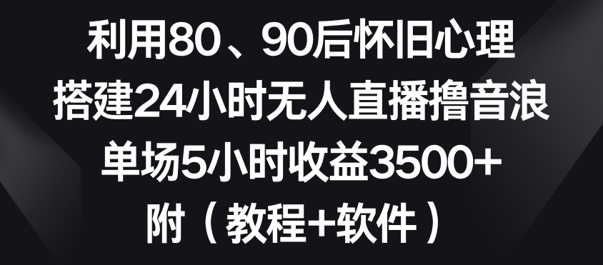 利用80、90后怀旧心理，搭建24小时无人直播撸音浪，单场5小时收益3500+（教程+软件）【揭秘】-连烟牍库