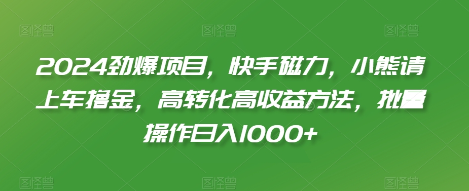 2024劲爆项目，快手磁力，小熊请上车撸金，高转化高收益方法，批量操作日入1000+【揭秘】-连烟牍库