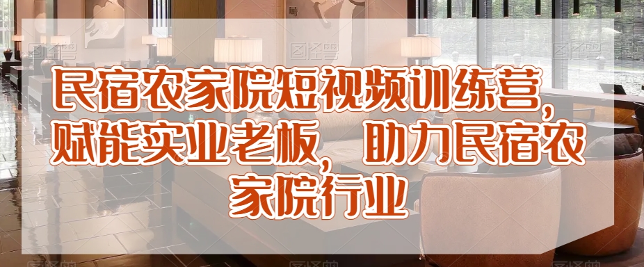 民宿农家院短视频训练营，赋能实业老板，助力民宿农家院行业-连烟牍库