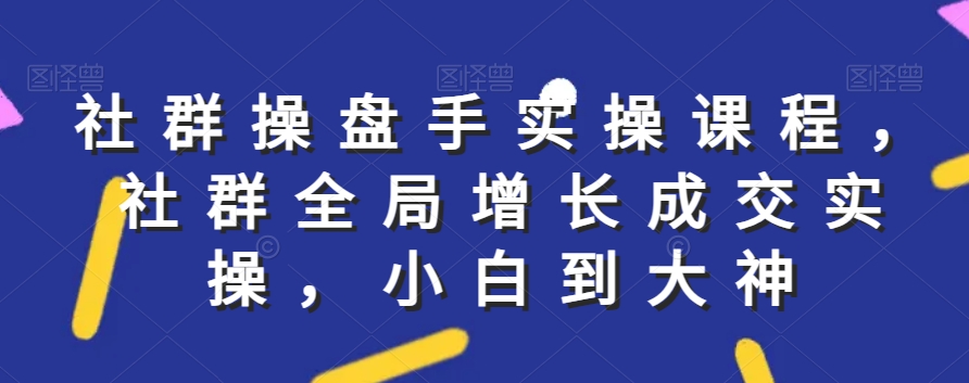 社群实操课程，社群全局增长成交实操，小白到大神-连烟牍库