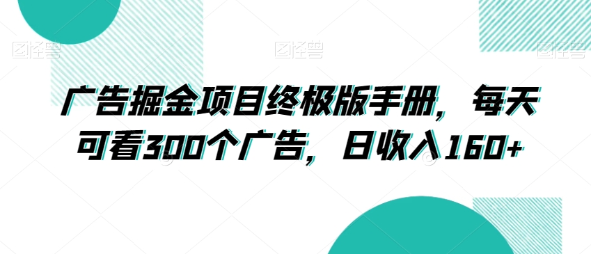 广告掘金项目终极版手册，每天可看300个广告，日收入160+【揭秘】-连烟牍库