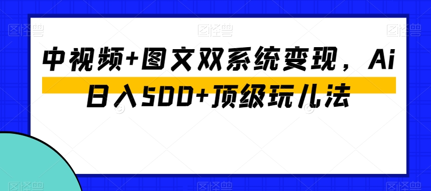 中视频+图文双系统变现，Ai日入500+顶级玩儿法-连烟牍库