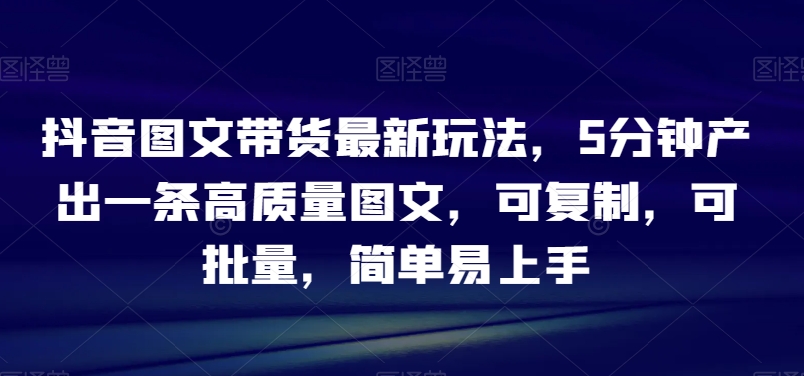 抖音图文带货最新玩法，5分钟产出一条高质量图文，可复制，可批量，简单易上手【揭秘】-连烟牍库