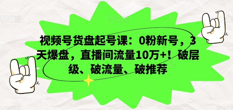 视频号货盘起号课：0粉新号，3天爆盘，直播间流量10万+！破层级、破流量、破推荐-连烟牍库