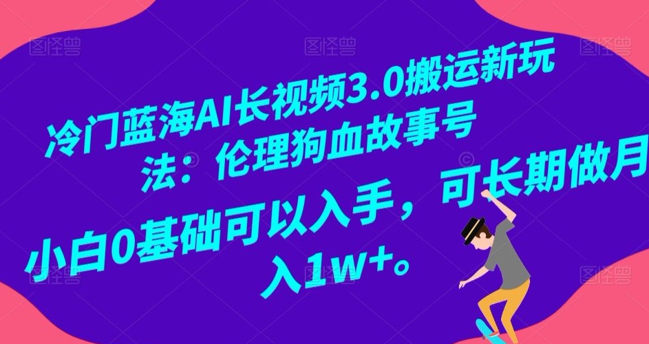 冷门蓝海AI长视频3.0搬运新玩法：伦理狗血故事号，小白0基础可以入手，可长期做月入1w+【揭秘】-连烟牍库