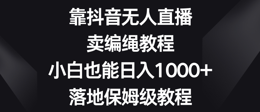 靠抖音无人直播，卖编绳教程，小白也能日入1000+，落地保姆级教程【揭秘】-连烟牍库