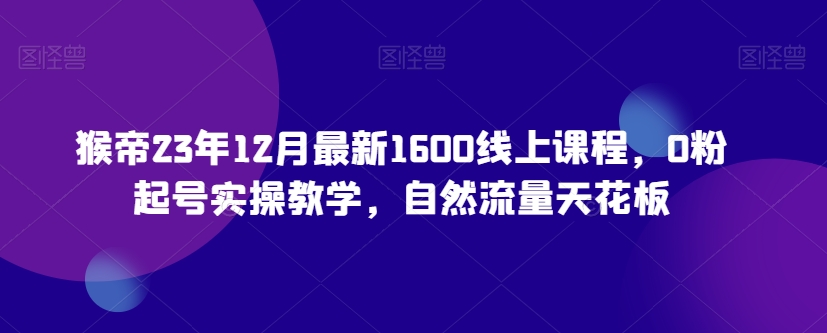 猴帝23年12月最新1600线上课程，0粉起号实操教学，自然流量天花板-连烟牍库