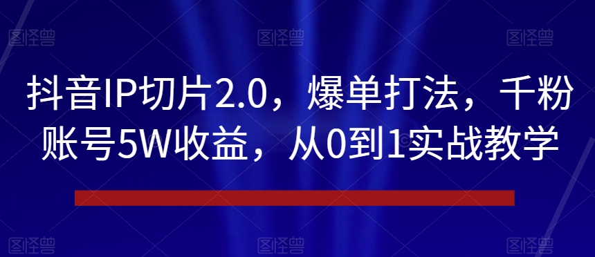 抖音IP切片2.0，爆单打法，千粉账号5W收益，从0到1实战教学【揭秘】-连烟牍库
