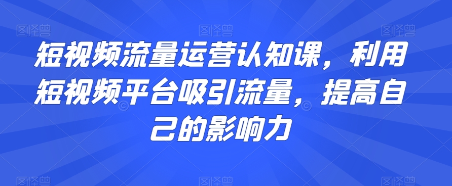 短视频流量运营认知课，利用短视频平台吸引流量，提高自己的影响力-连烟牍库