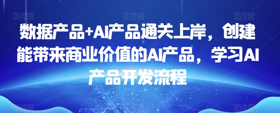 数据产品+AI产品通关上岸，创建能带来商业价值的AI产品，学习AI产品开发流程-连烟牍库