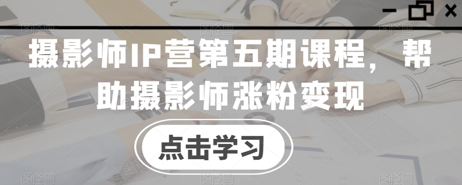 摄影师IP营第五期课程，帮助摄影师涨粉变现-连烟牍库