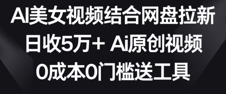 AI美女视频结合网盘拉新，日收5万+两分钟一条Ai原创视频，0成本0门槛送工具【揭秘】-连烟牍库