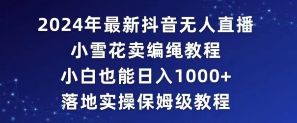 2024年抖音最新无人直播小雪花卖编绳项目，小白也能日入1000+落地实操保姆级教程【揭秘】-连烟牍库