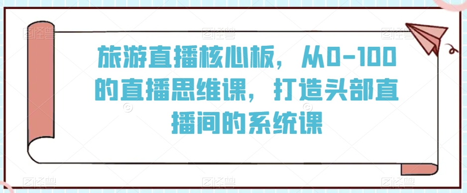 旅游直播核心板，从0-100的直播思维课，打造头部直播间的系统课-连烟牍库