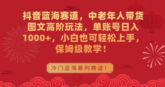 抖音蓝海赛道，中老年人带货图文高阶玩法，单账号日入1000+，小白也可轻松上手，保姆级教学【揭秘】-连烟牍库