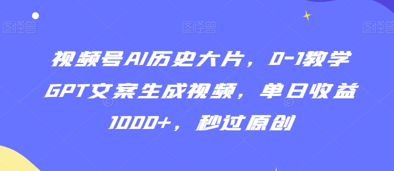 视频号AI历史大片，0-1教学GPT文案生成视频，单日收益1000+，秒过原创【揭秘】-连烟牍库
