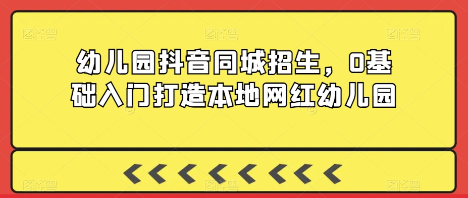 幼儿园抖音同城招生，0基础入门打造本地网红幼儿园-连烟牍库