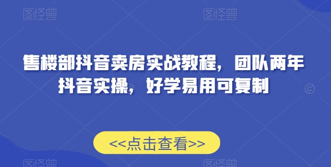 售楼部抖音卖房实战教程，团队两年抖音实操，好学易用可复制-连烟牍库